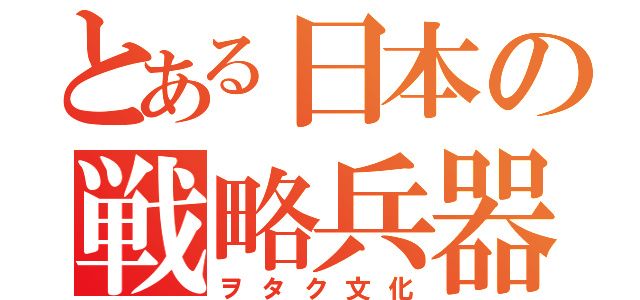 とある日本の戦略兵器（ヲタク文化）