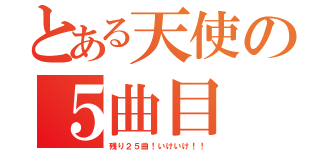 とある天使の５曲目（残り２５曲！いけいけ！！）
