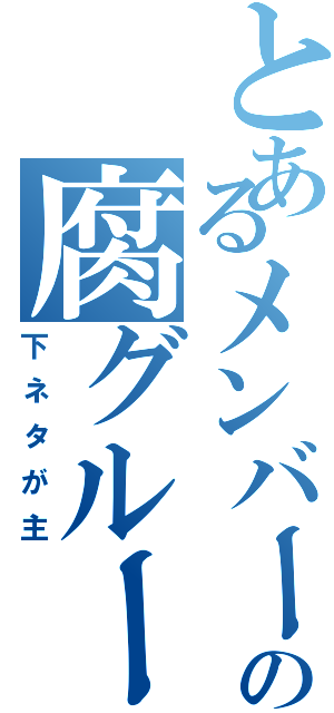 とあるメンバーの腐グループ（下ネタが主）