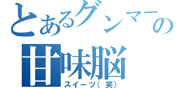 とあるグンマーの甘味脳（スイーツ（笑））