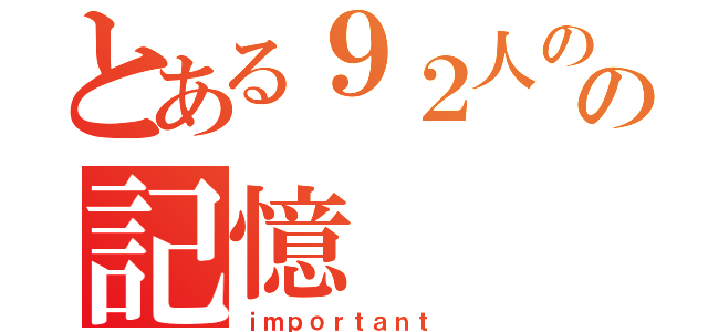 とある９２人の仲間の記憶（ｉｍｐｏｒｔａｎｔ ）