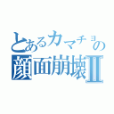 とあるカマチョの顔面崩壊Ⅱ（）