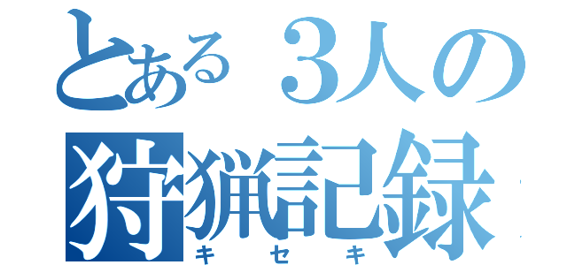 とある３人の狩猟記録（キセキ）