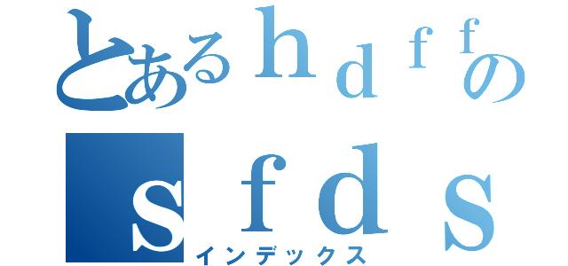 とあるｈｄｆｆへいのｓｆｄｓｄ（インデックス）