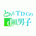 とあるＴＤＣのｄ組男子（Ｒｙｕ）