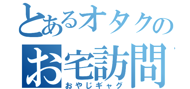 とあるオタクのお宅訪問（おやじギャグ）