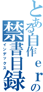 とある自作ｅｒの禁書目録（インデックス）