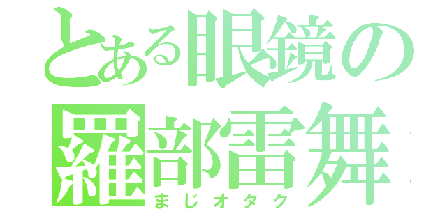 とある眼鏡の羅部雷舞（まじオタク）