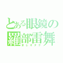 とある眼鏡の羅部雷舞（まじオタク）