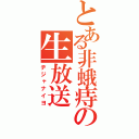 とある非蛾痔の生放送（ヂジャナイヨ）