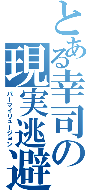 とある幸司の現実逃避（パーマイリュージョン）