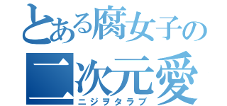 とある腐女子の二次元愛（ニジヲタラブ）