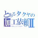 とあるタクヤの加工依頼受付Ⅱ（プロセッシング・リクエスト）