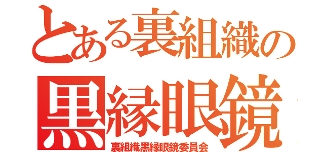 とある裏組織の黒縁眼鏡委員会（裏組織黒縁眼鏡委員会）