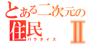 とある二次元の住民Ⅱ（パラダイス）