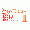 とある二次元の住民Ⅱ（パラダイス）