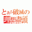 とある破滅の理想盡頭（遙か久遠彼方）