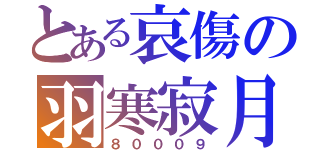 とある哀傷の羽寒寂月（８０００９）