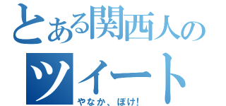 とある関西人のツイート（やなか、ぼけ！）