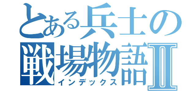 とある兵士の戦場物語Ⅱ（インデックス）