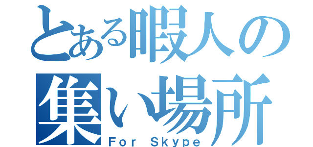 とある暇人の集い場所（Ｆｏｒ Ｓｋｙｐｅ）