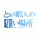 とある暇人の集い場所（Ｆｏｒ Ｓｋｙｐｅ）