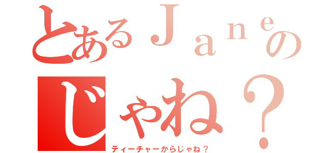 とあるＪａｎｅのじゃね？（ティーチャーからじゃね？）