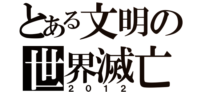 とある文明の世界滅亡（２０１２）