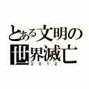 とある文明の世界滅亡（２０１２）