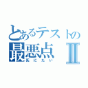 とあるテストの最悪点Ⅱ（死にたい）