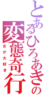 とあるひろあきの変態奇行（女が大好き）