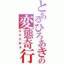 とあるひろあきの変態奇行（女が大好き）