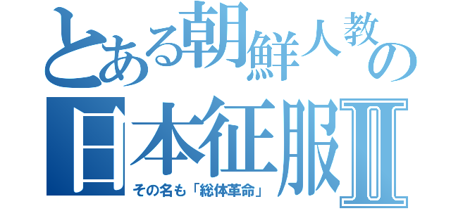 とある朝鮮人教祖の日本征服Ⅱ（その名も「総体革命」）