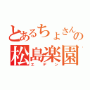 とあるちょさんの松島楽園（エデン）