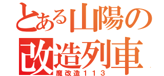 とある山陽の改造列車（魔改造１１３）