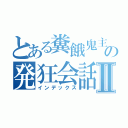 とある糞餓鬼主の発狂会話ｗⅡ（インデックス）