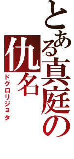 とある真庭の仇名（ドグロリジョタ）