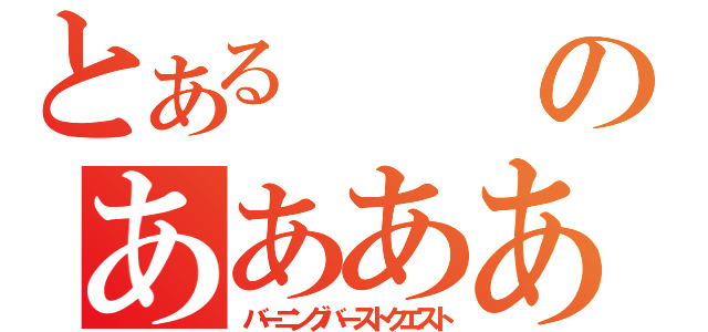 とあるのあああああああああああああ（バーニングバーストクエスト）