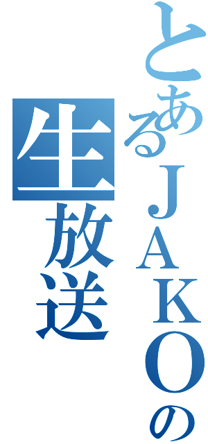 とあるＪＡＫＯの生放送（）