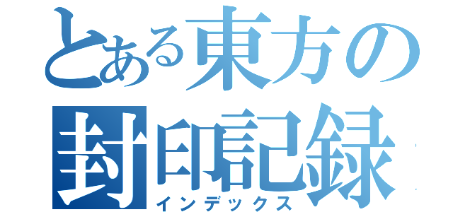 とある東方の封印記録（インデックス）