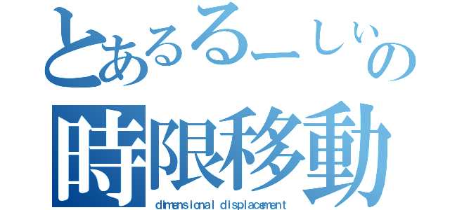 とあるるーしぃあの時限移動（ｄｉｍｅｎｓｉｏｎａｌ ｄｉｓｐｌａｃｅｍｅｎｔ）