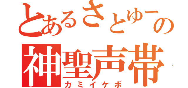 とあるさとゆーの神聖声帯（カミイケボ）