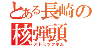 とある長崎の核弾頭（アトミックボム）