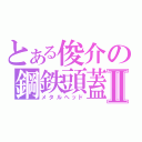 とある俊介の鋼鉄頭蓋Ⅱ（メタルヘッド）