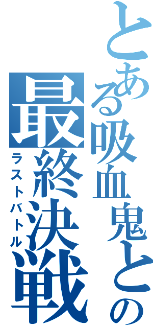 とある吸血鬼との最終決戦Ⅱ（ラストバトル）