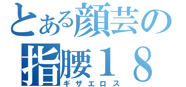 とある顔芸の指腰１８禁（ギザエロス）