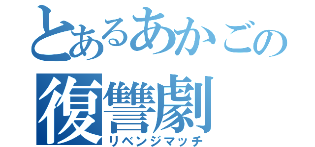 とあるあかごの復讐劇（リベンジマッチ）