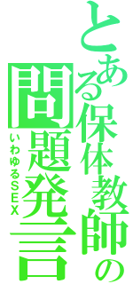 とある保体教師の問題発言（いわゆるＳＥＸ）