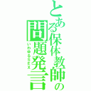 とある保体教師の問題発言（いわゆるＳＥＸ）