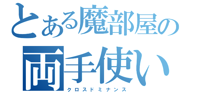 とある魔部屋の両手使い（ク ロ ス ド ミ ナ ン ス）